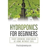 Hydroponics for Beginners: Start Growing Vegetables at Home Without Soil Hydroponics for Beginners: Start Growing Vegetables at Home Without Soil Paperback Kindle