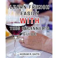 Learn French easily with this beginner's guide: Master French Language Learning with Practical Vocabulary and Expressions | Ace the Art of Fast and Easy French Communication