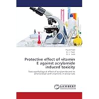 Protective effect of vitamin E against acrylamide induced toxicity: Toxicopathological effect of acrylamide and its amelioration with vitamin E in wistar rats Protective effect of vitamin E against acrylamide induced toxicity: Toxicopathological effect of acrylamide and its amelioration with vitamin E in wistar rats Paperback