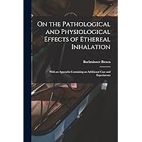 On the Pathological and Physiological Effects of Ethereal Inhalation; With an Appendix Containing an Additional Case and Experiments On the Pathological and Physiological Effects of Ethereal Inhalation; With an Appendix Containing an Additional Case and Experiments Paperback Leather Bound