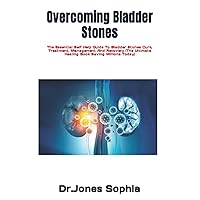 Overcoming Bladder Stones: The Essential Self Help Guide To Bladder Stones Cure, Treatment, Management And Recovery (The Ultimate Healing Book Saving Millions Today)