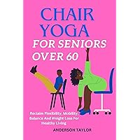 Chair Yoga For Seniors Over 60 : Reclaim Flexibility, Mobility, Balance And Weight Loss For Healthy Living Chair Yoga For Seniors Over 60 : Reclaim Flexibility, Mobility, Balance And Weight Loss For Healthy Living Kindle Paperback