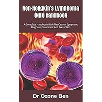 Non-Hodgkin’s Lymphoma (Nhl) Handbook: A Complete Handbook With The Causes, Symptom, Diagnosis, Treatment And Prevention