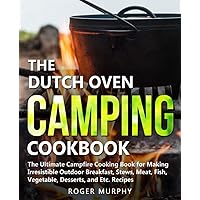 The Dutch Oven Camping Cookbook: The Ultimate Campfire Cooking Book for Making Irresistible Outdoor Breakfast, Stews, Meat, Fish, Vegetable, Desserts, and Etc. Recipes