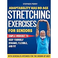 Adaptability Has No Age: Stretching Exercises For Seniors : Keep yourself dynamic, flexible, and fit with schedules intended for the grown-up body Adaptability Has No Age: Stretching Exercises For Seniors : Keep yourself dynamic, flexible, and fit with schedules intended for the grown-up body Kindle Paperback