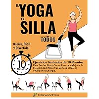 El Yoga En Silla Para Todos: Ejercicios Ilustrados de 10 Minutos Para Perder Peso, Ganar Fuerza y Mejorar la Flexibilidad; Mientras Vences el Dolor y Obtienes Energía. (Spanish Edition)
