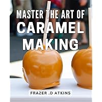 Master The Art Of Caramel Making: Unlock the Secret to Perfectly Sweet Treats with Delicious Caramel Recipes