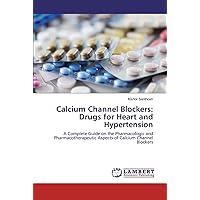 Calcium Channel Blockers: Drugs for Heart and Hypertension: A Complete Guide on the Pharmacologic and Pharmacotherapeutic Aspects of Calcium Channel Blockers