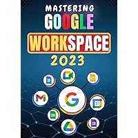 MASTERING GOOGLE WORKSPACE: A Step-By-Step Practical Guide to Using Google Workspace Apps Efficiently for Cloud Computing & Real-time Collaboration