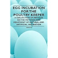 Egg Incubation for the Poultry Keeper - A Collection of Articles on the Methods and Equipment of Natural and Artificial Incubation Egg Incubation for the Poultry Keeper - A Collection of Articles on the Methods and Equipment of Natural and Artificial Incubation Paperback Kindle