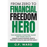 From Zero to Financial Freedom Hero - A Modern Investing Guide for Young Adults to Creating Cash Flowing Assets, Protecting Wealth, and Retiring Early