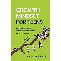 Growth Mindset For Teens: Use Problem-Solving For Identity, Independence, And Relationships