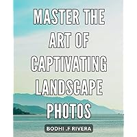 Master the Art of Captivating Landscape Photos: Unlock the Secrets to Crafting Mesmerizing Landscape Images That Will Leave Viewers Spellbound