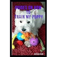 GUIDES ON HOW TO TRAIN MY PUPPY: complete guides on how to train your puppy GUIDES ON HOW TO TRAIN MY PUPPY: complete guides on how to train your puppy Paperback Kindle