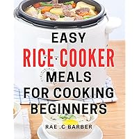 Easy Rice Cooker Meals For Cooking Beginners: Quick and Delicious Rice Cooker Recipes Perfect for Novice Chefs