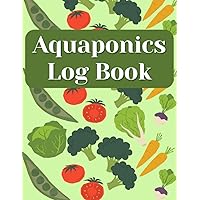 Aquaponics Log Book: Grow Your Garden By Tracking Your Fish, Plants, And Water Tests