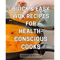 Quick & Easy Wok Recipes for Health-Conscious Cooks: Delicious and Nutritious Wok Recipes: Cook Healthy in No Time with Easy-to-Follow Instructions.