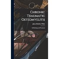 Chronic Traumatic Osteomyelitis: Its Pathology and Treatment Chronic Traumatic Osteomyelitis: Its Pathology and Treatment Hardcover Paperback