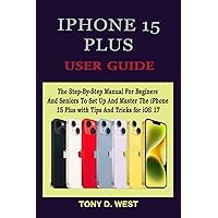 IPHONE 15 PLUS USER GUIDE: The Step-By-Step Manual For Beginers And Seniors To Set Up And Master The iPhone 15 Plus With Tips And Tricks For iOS 17 IPHONE 15 PLUS USER GUIDE: The Step-By-Step Manual For Beginers And Seniors To Set Up And Master The iPhone 15 Plus With Tips And Tricks For iOS 17 Paperback Kindle Hardcover