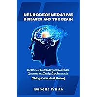 Neurodegenerative Diseases and the Brain: The Ultimate Guide for Beginners on Causes, Symptoms, and Cutting-Edge Treatments | Things You Must Know Neurodegenerative Diseases and the Brain: The Ultimate Guide for Beginners on Causes, Symptoms, and Cutting-Edge Treatments | Things You Must Know Kindle Paperback