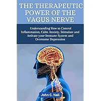 The Therapeutic Power of the Vagus Nerve: Understanding How to Control Inflammation, Calm Anxiety, Stimulate and Activate Immune System and Overcome Depression The Therapeutic Power of the Vagus Nerve: Understanding How to Control Inflammation, Calm Anxiety, Stimulate and Activate Immune System and Overcome Depression Kindle Paperback