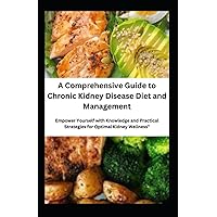 A Comprehensive Guide to Chronic Kidney Disease Diet and Management: Empower Yourself with Knowledge and Practical Strategies for Optimal Kidney Wellness