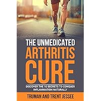 The Unmedicated Arthritis Cure: Discover the Ten Secrets to Conquer Inflammation Naturally