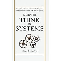 Learn to Think in Systems: Use Systems Archetypes to Understand, Manage, and Fix Complex Problems and Make Smarter Decisions (The Systems Thinker Series)