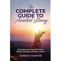The Complete Guide To Assisted Living: Everything You Need to Know Before, During and after a Move The Complete Guide To Assisted Living: Everything You Need to Know Before, During and after a Move Paperback Kindle