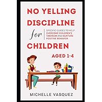 No-yelling Discipline For Children Aged 1-4: Specific Guides to Help Overcome Children’s Tantrum and Nurture Positive Behavior No-yelling Discipline For Children Aged 1-4: Specific Guides to Help Overcome Children’s Tantrum and Nurture Positive Behavior Paperback Kindle