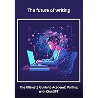 The Future of Writing - The Ultimate Guide to Academic Writing with ChatGPT: 2nd updated edition (Effective use of ChatGPT)