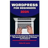WORDPRESS FOR BEGINNERS 2024: A Guide To Creating Your Website From The Scratch And How To Promote And Protect It WORDPRESS FOR BEGINNERS 2024: A Guide To Creating Your Website From The Scratch And How To Promote And Protect It Paperback Kindle Hardcover