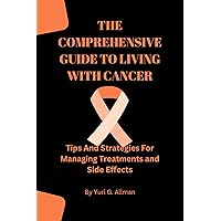 THE COMPREHENSIVE GUIDE TO LIVING WITH CANCER: Tips and Strategies for Managing Treatments and Side Effects (Health Management) THE COMPREHENSIVE GUIDE TO LIVING WITH CANCER: Tips and Strategies for Managing Treatments and Side Effects (Health Management) Kindle Paperback