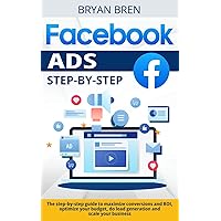 Facebook Ads Step-by-Step: The step-by-step guide to maximize conversions and ROI, optimize your budget, do lead generation and scale your business
