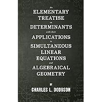 An Elementary Treatise on Determinants - With Their Applications to Simultaneous Linear Equations and Algebraical Geometry