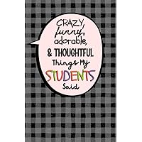 Crazy, Funny, Adorable, & Thoughtful Things My Students Said: A Teacher's Journal of Unforgettable Quotes and Memories Crazy, Funny, Adorable, & Thoughtful Things My Students Said: A Teacher's Journal of Unforgettable Quotes and Memories Paperback Hardcover