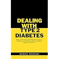 DEALING WITH TYPE 2 DIABETES : How To Prevent And Reverse Type 2 Diabetes To Achieve Normal Blood Sugars At Home. DEALING WITH TYPE 2 DIABETES : How To Prevent And Reverse Type 2 Diabetes To Achieve Normal Blood Sugars At Home. Kindle Paperback