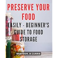 Preserve Your Food Easily - Beginner's Guide to Food Storage: Effortlessly Preserve Fresh Food at Home - Essential Guide for Novice Food Preservationists