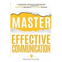 Master Effective Communication: 11 Foundational Strategies to Strengthen Your Interpersonal Skills, Unleash the Power of Storytelling, and Learn to Talk to Anyone, Anywhere