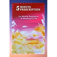 5 Minute Prescription: For Health, Happiness, & Meaning in Life 5 Minute Prescription: For Health, Happiness, & Meaning in Life Paperback