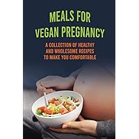 Meals For Vegan Pregnancy: A Collection Of Healthy And Wholesome Recipes To Make You Comfortable