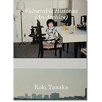 Koki Tanaka: Vulnerable Histories: (An Archive)
