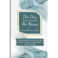 The Day They Called Me Mama: A Poetic Retelling of the Gift of Grief: A Mother's Lessons through Stillbirth and Miscarriage The Day They Called Me Mama: A Poetic Retelling of the Gift of Grief: A Mother's Lessons through Stillbirth and Miscarriage Paperback Kindle Hardcover