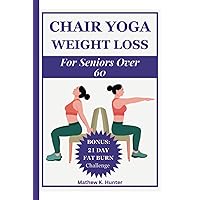 CHAIR YOGA WEIGHT LOSS FOR SENIORS OVER 60: 20 Daily Safe And Easy Workout To Lose Weight,Improve Your Health While Sitting Down CHAIR YOGA WEIGHT LOSS FOR SENIORS OVER 60: 20 Daily Safe And Easy Workout To Lose Weight,Improve Your Health While Sitting Down Paperback Kindle