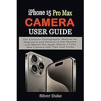 iPhone 15 Pro Max Camera User Guide: The Ultimate Photographic Manual for Beginners and Seniors to Get Started and Master the Apple iPhone 15 Pro Max Camera with Tips And Tricks