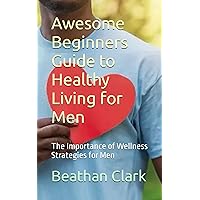 Awesome Beginners Guide to Healthy Living for Men: The Importance of Wellness Strategies for Men Awesome Beginners Guide to Healthy Living for Men: The Importance of Wellness Strategies for Men Paperback Kindle