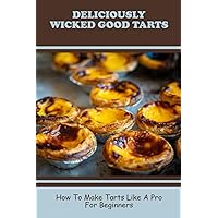 Deliciously Wicked Good Tarts: How To Make Tarts Like A Pro For Beginners