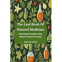 The Lost Book Of Natural Medicine: Rejuvenated Healing Using Natural Medicinal Recipes The Lost Book Of Natural Medicine: Rejuvenated Healing Using Natural Medicinal Recipes Kindle Paperback
