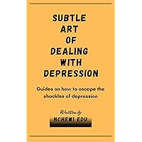 Subtle art of dealing with depression: Guides on how to escape the shackles of depression