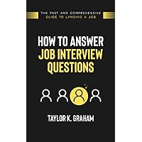 How To Answer Job Interview Questions: The fast and comprehensive guide to landing a job.